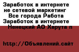 Заработок в интернете , не сетевой маркетинг  - Все города Работа » Заработок в интернете   . Ненецкий АО,Харута п.